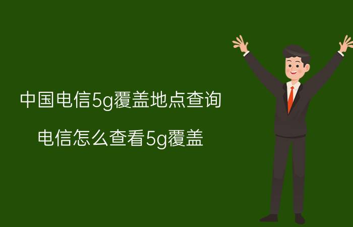 中国电信5g覆盖地点查询 电信怎么查看5g覆盖？